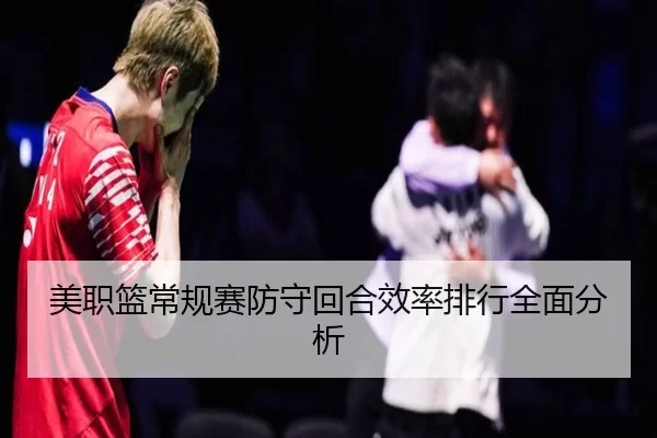 美职篮常规赛防守回合效率排行全面分析
